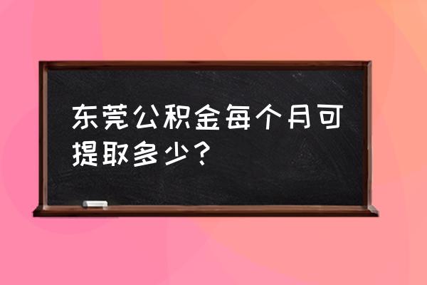 东莞没有房子公积金取多少 东莞公积金每个月可提取多少？