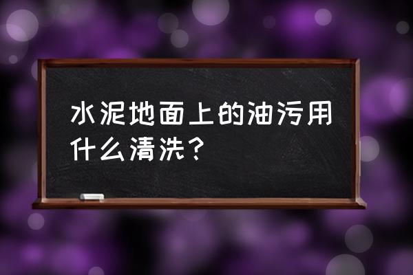 水泥地板上的油怎么弄 水泥地面上的油污用什么清洗? 水泥地板上的油怎么弄 水泥地面上的油污用什么清洗?