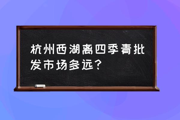 西湖景区到四季青多少公里 杭州西湖离四季青批发市场多远? 西湖景区到四季青多少公里 杭州西湖离四季青批发市场多远?