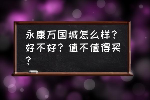 邢台永康广场的房子好不好 永康万国城怎么样？好不好？值不值得买？