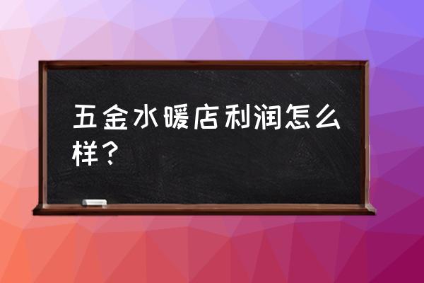 成忠水暖建材五金批发怎么样 五金水暖店利润怎么样? 成忠水暖建材五金批发怎么样 五金水暖店利润怎么样?