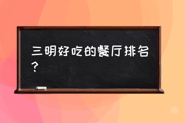 三明市客家饭店在哪里 三明好吃的餐厅排名? 三明市客家饭店在哪里 三明好吃的餐厅排名?