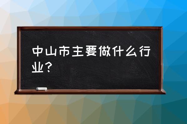 中山大涌做什么生意好 中山市主要做什么行业？