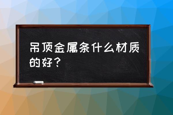金属吊顶难道只有一种铝合金的吗 吊顶金属条什么材质的好? 金属吊顶难道只有一种铝合金的吗 吊顶金属条什么材质的好?