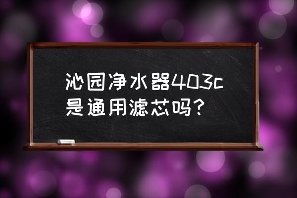 沁园净水器哪款滤芯是通用的 沁园净水器403c是通用滤芯吗? 沁园净水器哪款滤芯是通用的 沁园净水器403c是通用滤芯吗?
