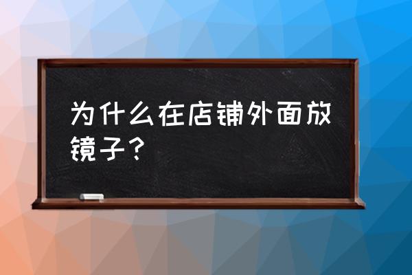 服装店橱窗放镜子好不好 为什么在店铺外面放镜子? 服装店橱窗放镜子好不好 为什么在店铺外面放镜子?