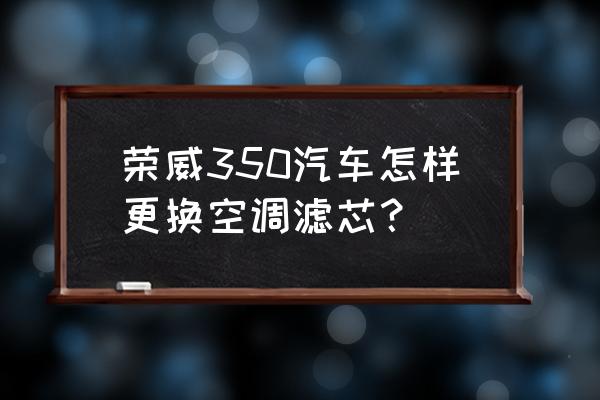 荣威350如何更换空调滤芯 荣威350汽车怎样更换空调滤芯？