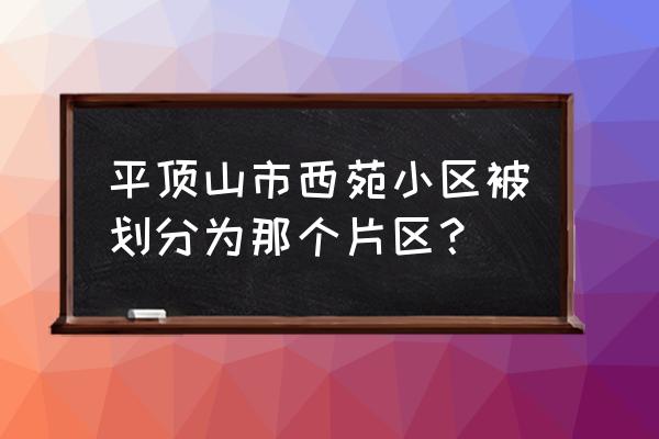 平顶山西苑小区什么时候改造 平顶山市西苑小区被划分为那个片区？