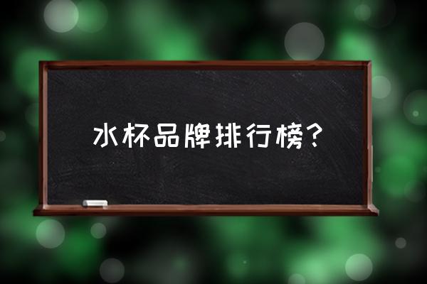 礼品杯什么牌子好 水杯品牌排行榜? 礼品杯什么牌子好 水杯品牌排行榜?