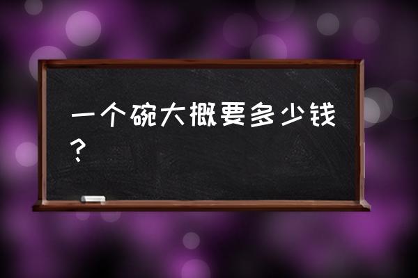 四个玻璃碗多少钱 一个碗大概要多少钱? 四个玻璃碗多少钱 一个碗大概要多少钱?