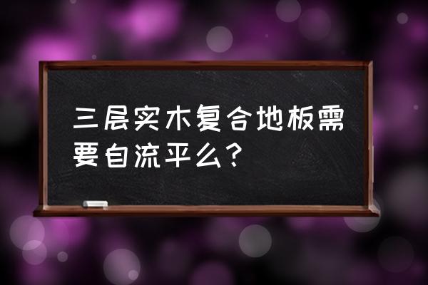 装木地板需要做自流平吗 三层实木复合地板需要自流平么？