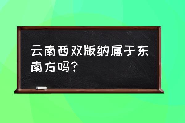 西双版纳位于昆明的什么方位 云南西双版纳属于东南方吗? 西双版纳位于昆明的什么方位 云南西双版纳属于东南方吗?