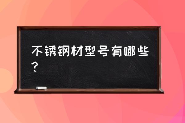 常用不锈钢牌号有什么 不锈钢材型号有哪些？