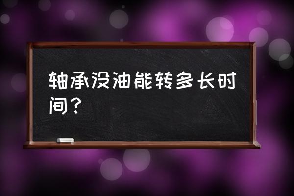 轴承无油润滑能用多久 轴承没油能转多长时间？