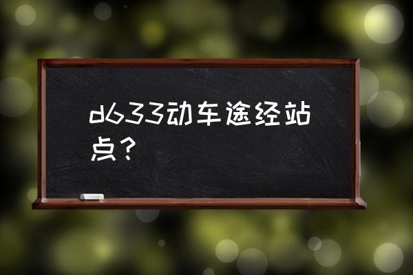 武汉站为起点站的动车有哪些 d633动车途经站点? 武汉站为起点站的动车有哪些 d633动车途经站点?