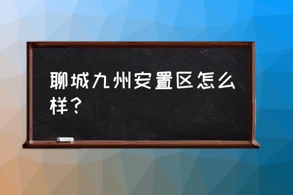 聊城九州小区在哪里 聊城九州安置区怎么样？