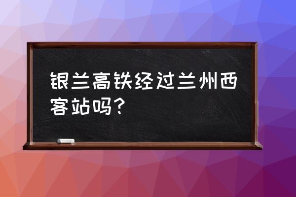 白银怎么到兰州高铁 银兰高铁经过兰州西客站吗? 白银怎么到兰州高铁 银兰高铁经过兰州西客站吗?