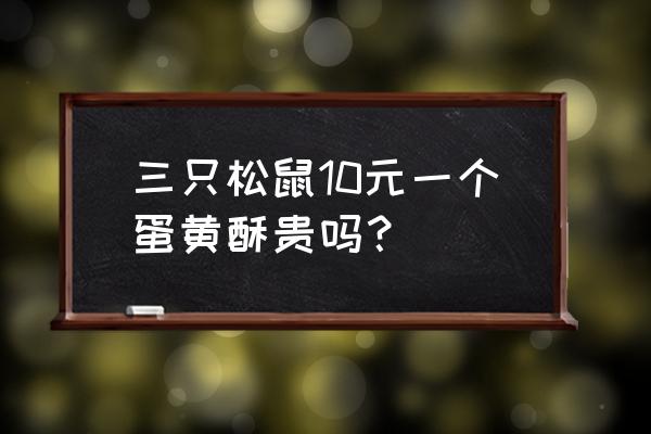 三只松鼠的价格多少 三只松鼠10元一个蛋黄酥贵吗? 三只松鼠的价格多少 三只松鼠10元一个蛋黄酥贵吗?