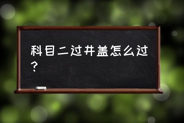 开车下水井盖怎么躲 科目二过井盖怎么过? 开车下水井盖怎么躲 科目二过井盖怎么过?
