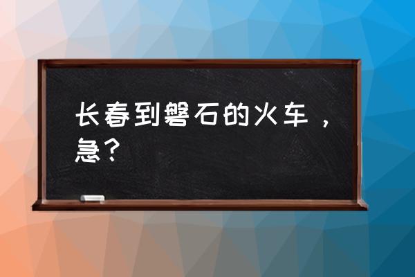 长春到磐石怎样坐车 长春到磐石的火车，急？