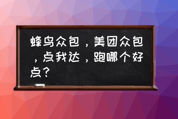 美团跟蜂鸟哪个单子多 蜂鸟众包，美团众包，点我达，跑哪个好点？