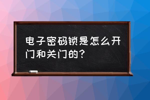 刷卡电子密码门锁怎么开 电子密码锁是怎么开门和关门的？