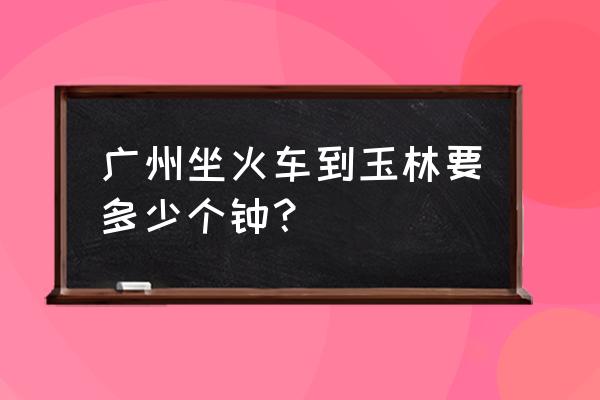 广州去玉林有没有高铁 广州坐火车到玉林要多少个钟？