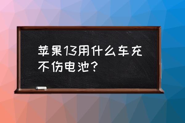 车载无线充电器支架哪个牌子好 苹果13用什么车充不伤电池？