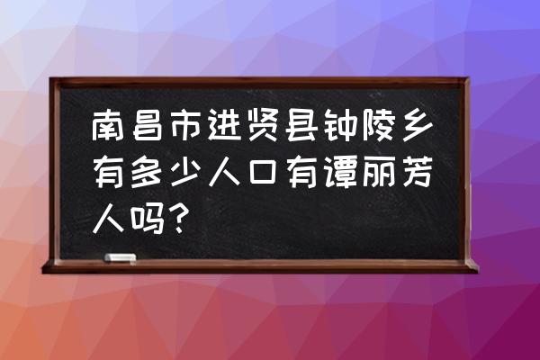 进贤靠近抚州哪里 南昌市进贤县钟陵乡有多少人口有谭丽芳人吗? 进贤靠近抚州哪里 南昌市进贤县钟陵乡有多少人口有谭丽芳人吗?