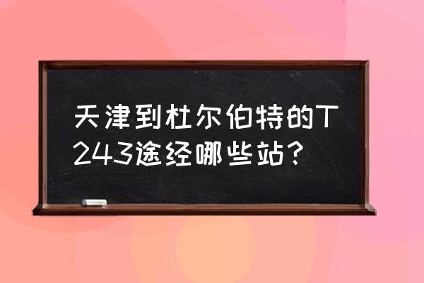 天津形大庆火车几点售票 天津到杜尔伯特的T243途经哪些站? 天津形大庆火车几点售票 天津到杜尔伯特的T243途经哪些站?