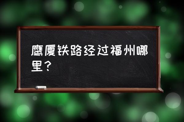 鹰潭到福州经过哪些地方 鹰厦铁路经过福州哪里? 鹰潭到福州经过哪些地方 鹰厦铁路经过福州哪里?
