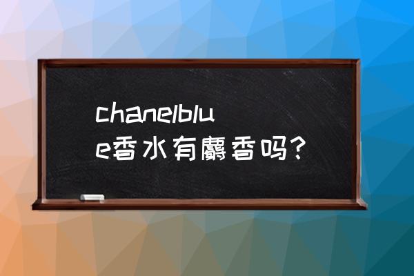 香奈儿蔚蓝男士淡香水喷几磅 chanelblue香水有麝香吗？