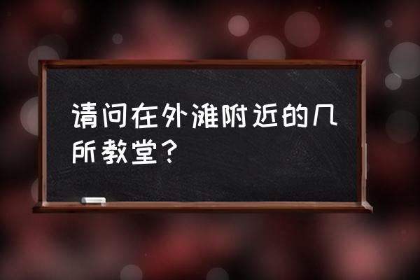 上海南京路基督教堂在什么路 请问在外滩附近的几所教堂？