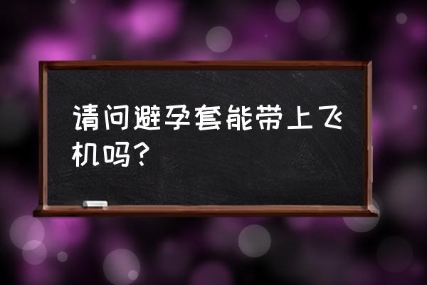 坐飞机可以托运避孕套吗 请问避孕套能带上飞机吗？