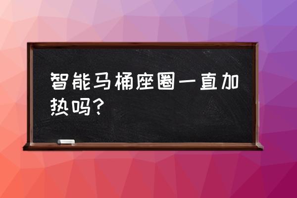 智能马桶盖是一直加热的吗 智能马桶座圈一直加热吗? 智能马桶盖是一直加热的吗 智能马桶座圈一直加热吗?