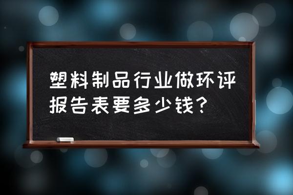 小注塑厂办环保要多少钱 塑料制品行业做环评报告表要多少钱？