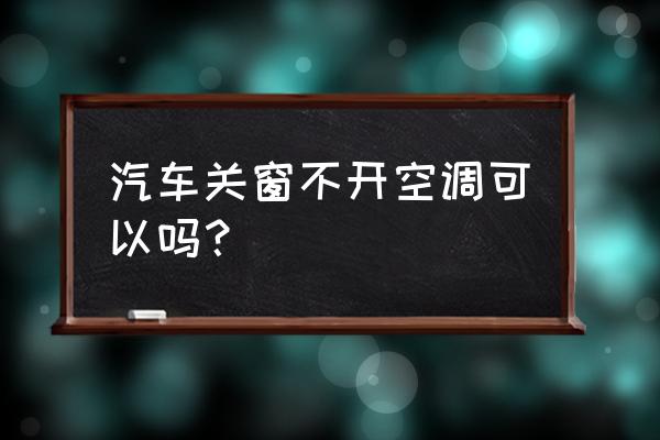 开车关窗要开空调吗 汽车关窗不开空调可以吗？