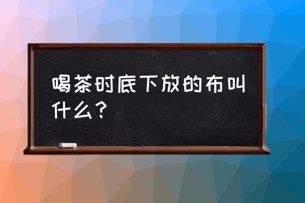 茶巾与壶巾是一样吗 喝茶时底下放的布叫什么? 茶巾与壶巾是一样吗 喝茶时底下放的布叫什么?