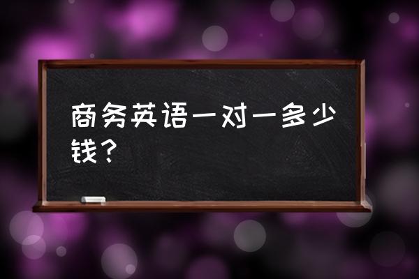 肇庆商务英语多少钱 商务英语一对一多少钱? 肇庆商务英语多少钱 商务英语一对一多少钱?