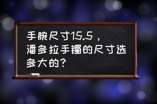 怎么选择潘多拉手镯 手腕尺寸15.5，潘多拉手镯的尺寸选多大的？