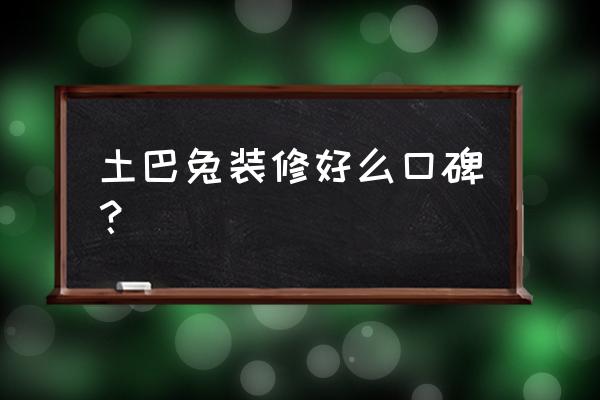 新房装修找土巴兔好吗 土巴兔装修好么口碑？