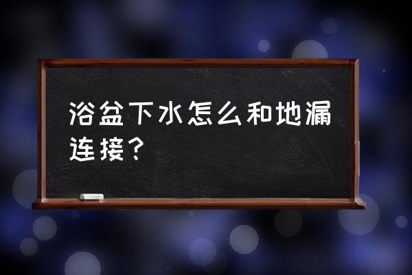 浴盆与地漏怎么连接 浴盆下水怎么和地漏连接？