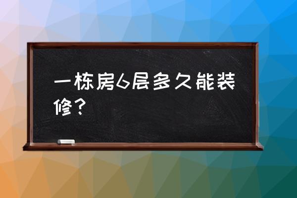 一般六层楼室内装修多长时间 一栋房6层多久能装修？