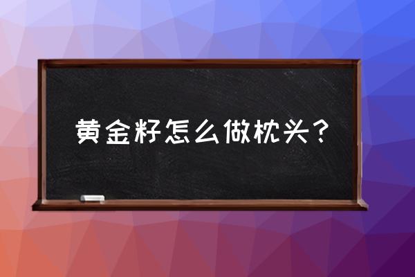 黄金子枕头的功效好吗 黄金籽怎么做枕头? 黄金子枕头的功效好吗 黄金籽怎么做枕头?