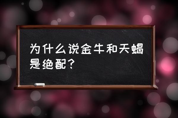 金牛座和什么是绝配 为什么说金牛和天蝎是绝配? 金牛座和什么是绝配 为什么说金牛和天蝎是绝配?