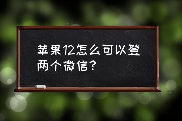ios12如何安装双微信 苹果12怎么可以登两个微信? ios12如何安装双微信 苹果12怎么可以登两个微信?