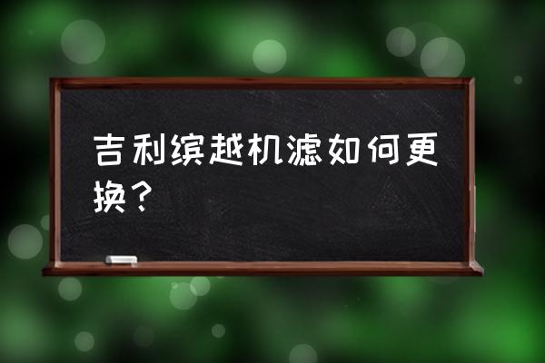 吉利缤越机油滤芯怎么换 吉利缤越机滤如何更换？