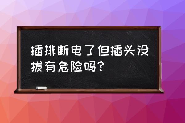 电线断了要不要拔掉插头 插排断电了但插头没拔有危险吗? 电线断了要不要拔掉插头 插排断电了但插头没拔有危险吗?