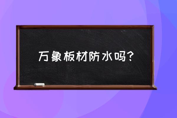 郴州万象板材在哪 万象板材防水吗？