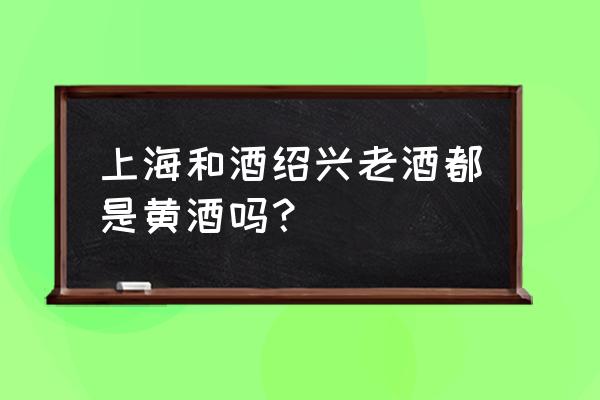 绍兴风味老酒可以做黄酒用吗 上海和酒绍兴老酒都是黄酒吗? 绍兴风味老酒可以做黄酒用吗 上海和酒绍兴老酒都是黄酒吗?
